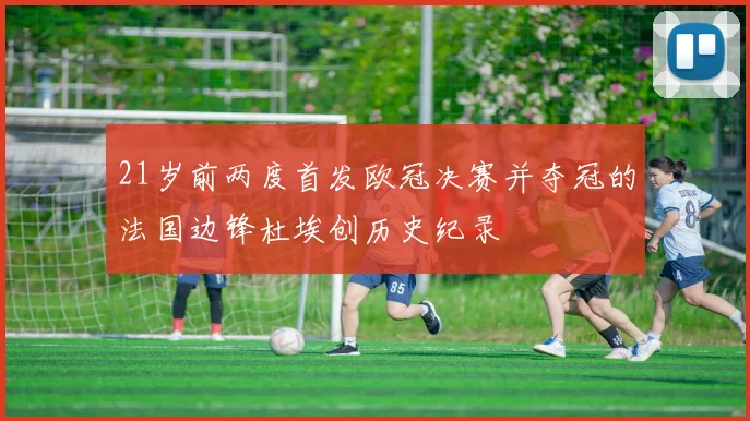 21岁前两度首发欧冠决赛并夺冠的法国边锋杜埃创历史纪录