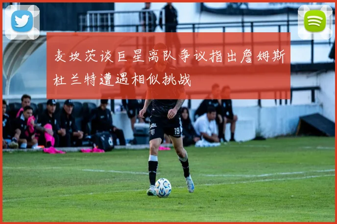 麦坎茨谈巨星离队争议指出詹姆斯杜兰特遭遇相似挑战