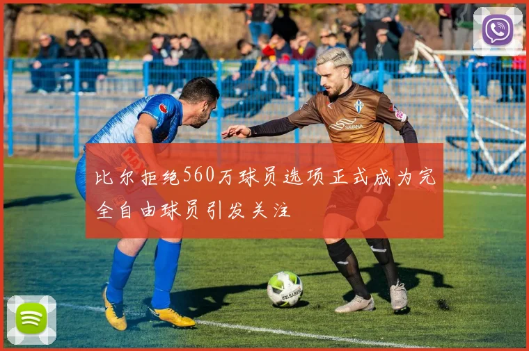 比尔拒绝560万球员选项正式成为完全自由球员引发关注