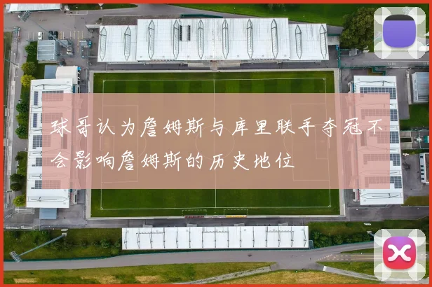 球哥认为詹姆斯与库里联手夺冠不会影响詹姆斯的历史地位
