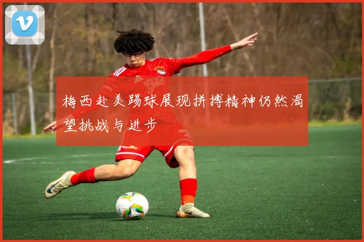 梅西赴美踢球展现拼搏精神仍然渴望挑战与进步