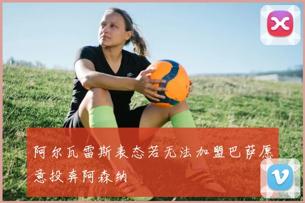 阿尔瓦雷斯表态若无法加盟巴萨愿意投奔阿森纳