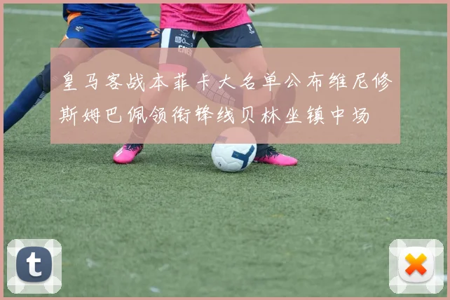 皇马客战本菲卡大名单公布维尼修斯姆巴佩领衔锋线贝林坐镇中场