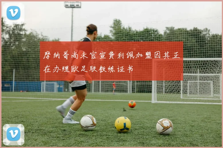 摩纳哥尚未官宣费利佩加盟因其正在办理欧足联教练证书