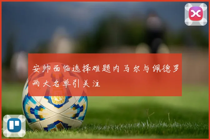 安帅面临选择难题内马尔与佩德罗两大名单引关注
