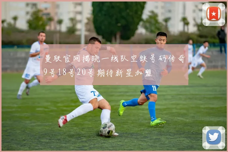 曼联官网揭晓一线队空缺号码传奇9号18号20号期待新星加盟