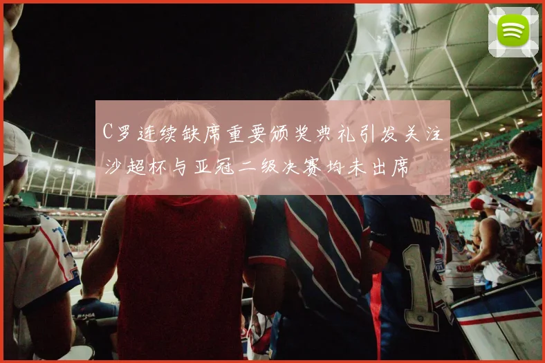 C罗连续缺席重要颁奖典礼引发关注沙超杯与亚冠二级决赛均未出席