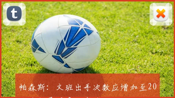 帕森斯：文班出手次数应增加至20次才能展现真正实力