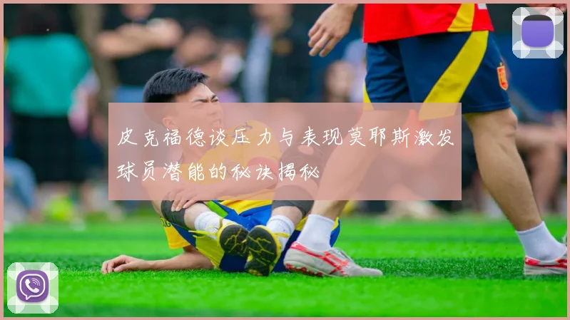 皮克福德谈压力与表现莫耶斯激发球员潜能的秘诀揭秘
