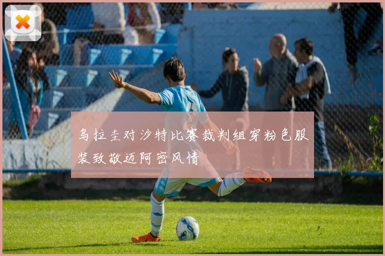 乌拉圭对沙特比赛裁判组穿粉色服装致敬迈阿密风情