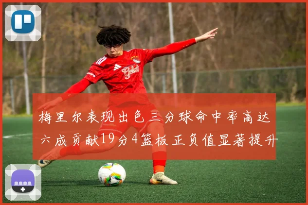梅里尔表现出色三分球命中率高达六成贡献19分4篮板正负值显著提升