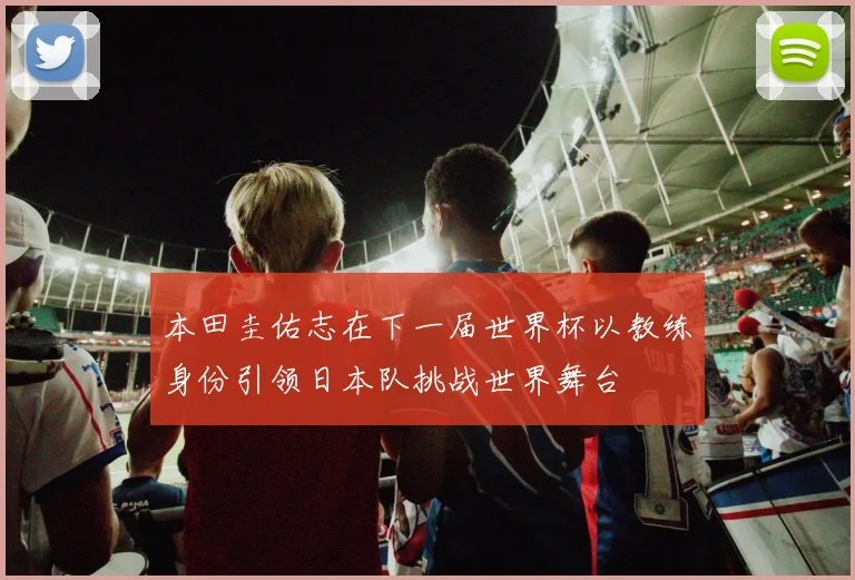本田圭佑志在下一届世界杯以教练身份引领日本队挑战世界舞台