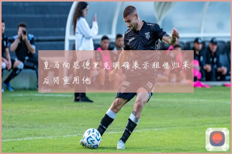 皇马向恩德里克明确表示租借归来后将重用他