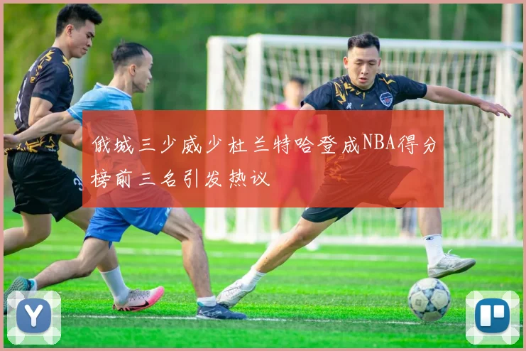 俄城三少威少杜兰特哈登成NBA得分榜前三名引发热议
