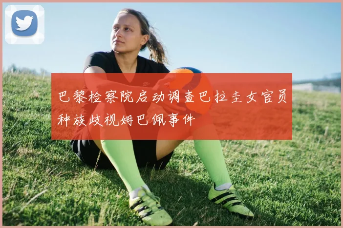 巴黎检察院启动调查巴拉圭女官员种族歧视姆巴佩事件