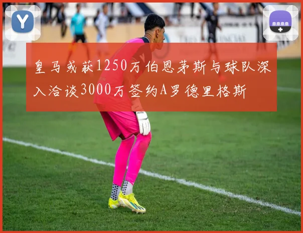 皇马或获1250万伯恩茅斯与球队深入洽谈3000万签约A罗德里格斯