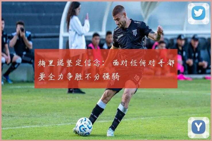 梅里诺坚定信念：面对任何对手都要全力争胜不分强弱