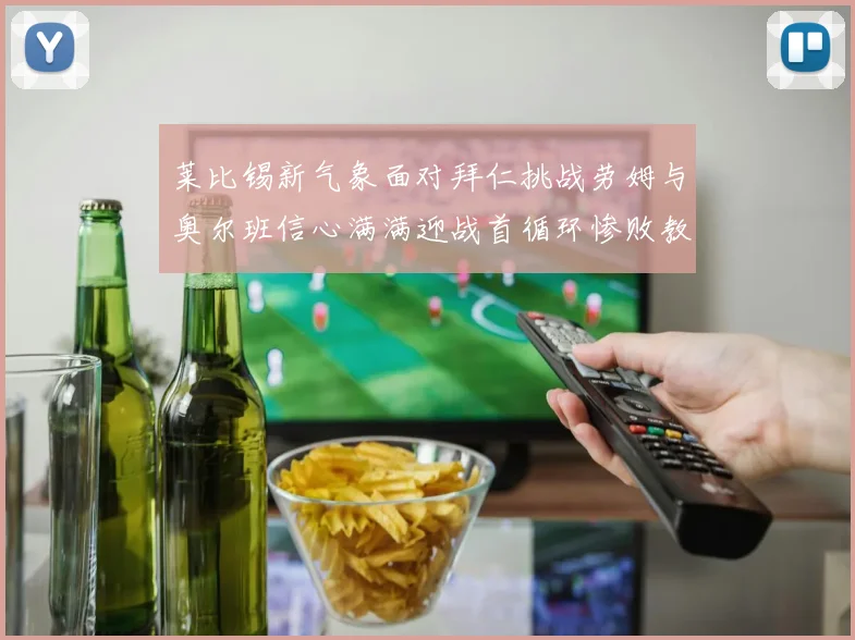 莱比锡新气象面对拜仁挑战劳姆与奥尔班信心满满迎战首循环惨败教训