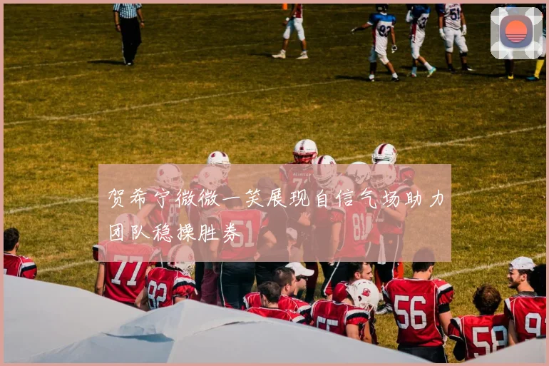 贺希宁微微一笑展现自信气场助力团队稳操胜券