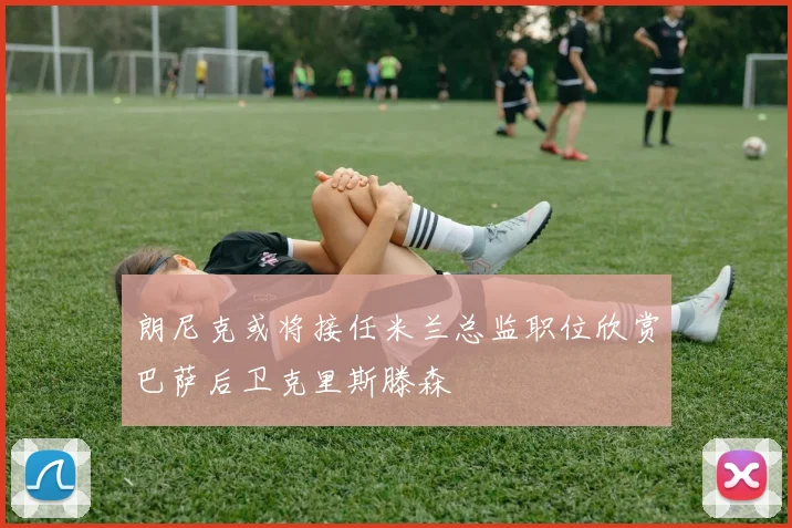 朗尼克或将接任米兰总监职位欣赏巴萨后卫克里斯滕森