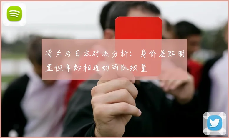 荷兰与日本对决分析：身价差距明显但年龄相近的两队较量