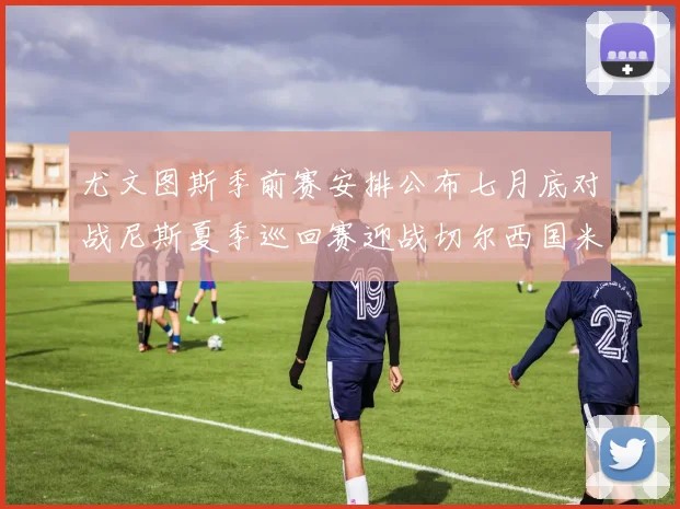 尤文图斯季前赛安排公布七月底对战尼斯夏季巡回赛迎战切尔西国米巴勒莫