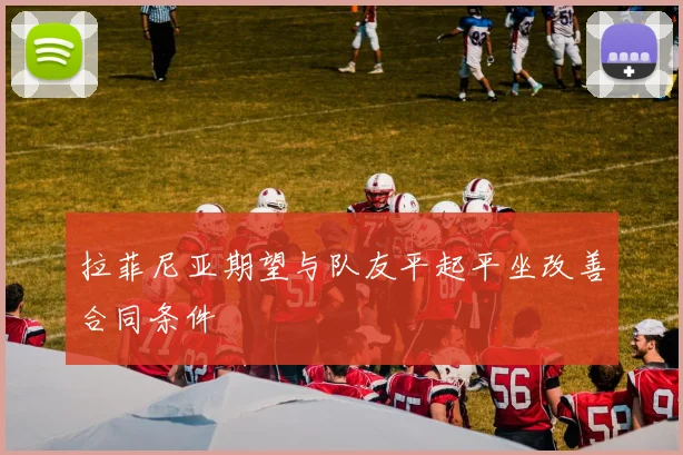 拉菲尼亚期望与队友平起平坐改善合同条件