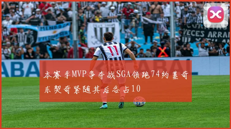 本赛季MVP争夺战SGA领跑74约基奇东契奇紧随其后各占10