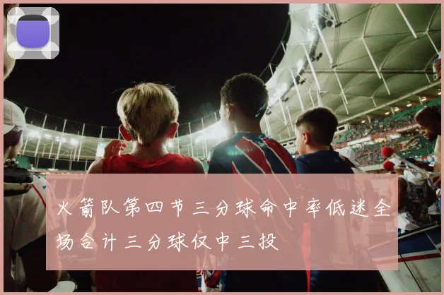 火箭队第四节三分球命中率低迷全场合计三分球仅中三投