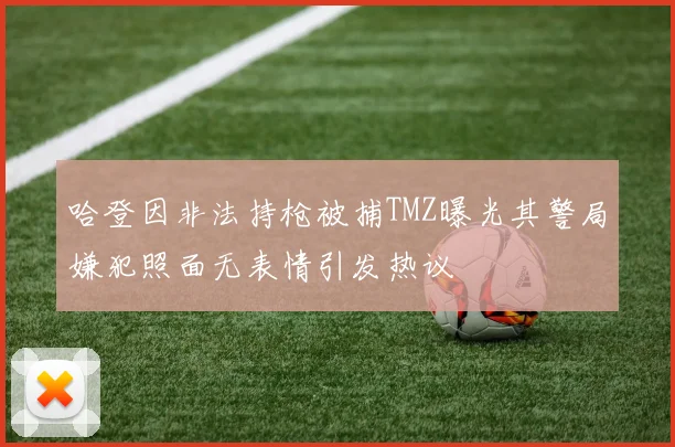 哈登因非法持枪被捕TMZ曝光其警局嫌犯照面无表情引发热议
