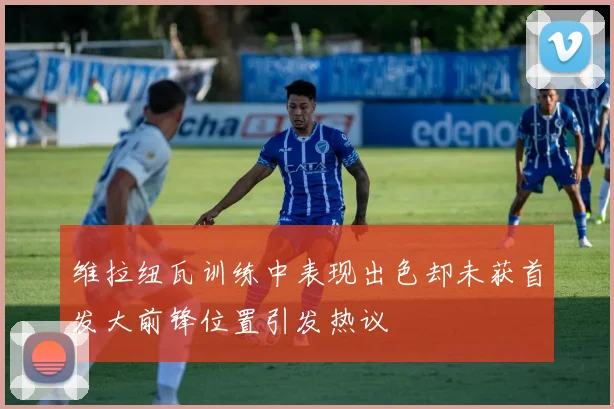 维拉纽瓦训练中表现出色却未获首发大前锋位置引发热议