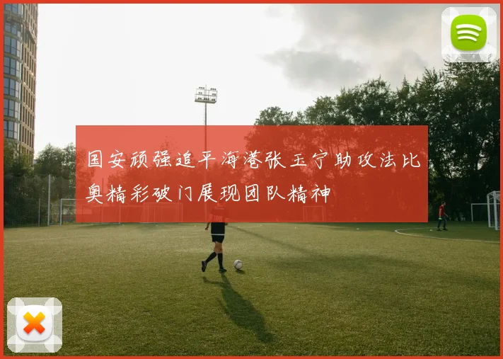 国安顽强追平海港张玉宁助攻法比奥精彩破门展现团队精神