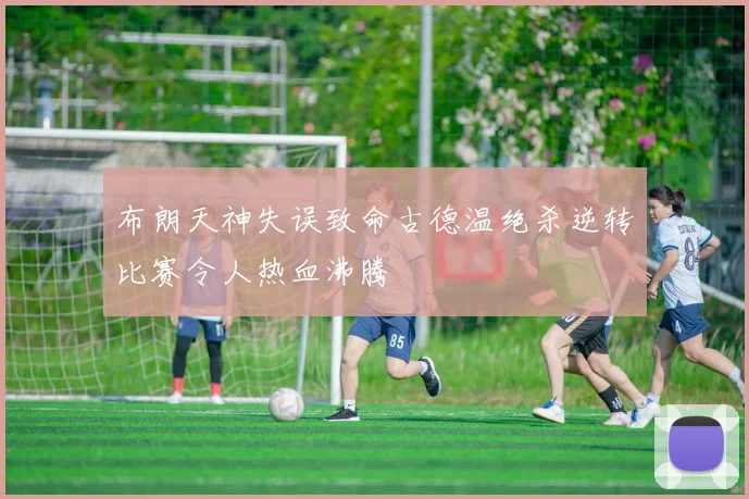 布朗天神失误致命古德温绝杀逆转比赛令人热血沸腾
