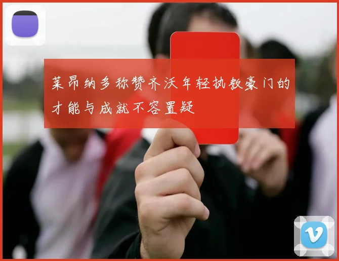 莱昂纳多称赞齐沃年轻执教豪门的才能与成就不容置疑