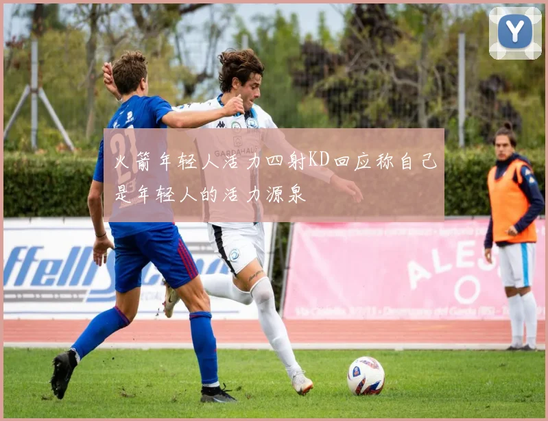 火箭年轻人活力四射KD回应称自己是年轻人的活力源泉