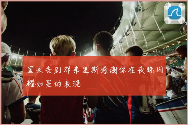 国米告别邓弗里斯感谢你在夜晚闪耀如星的表现