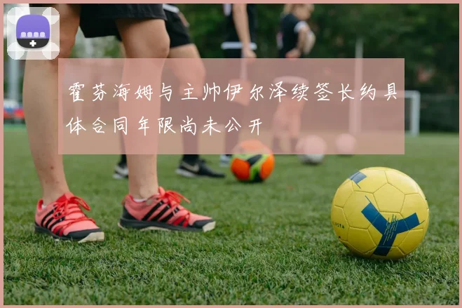 霍芬海姆与主帅伊尔泽续签长约具体合同年限尚未公开