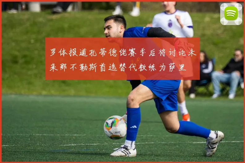 罗体报道孔蒂德佬赛季后将讨论未来那不勒斯首选替代教练为萨里