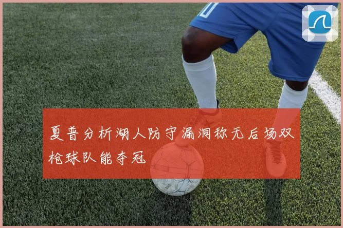 夏普分析湖人防守漏洞称无后场双枪球队能夺冠