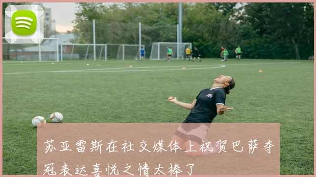 苏亚雷斯在社交媒体上祝贺巴萨夺冠表达喜悦之情太棒了