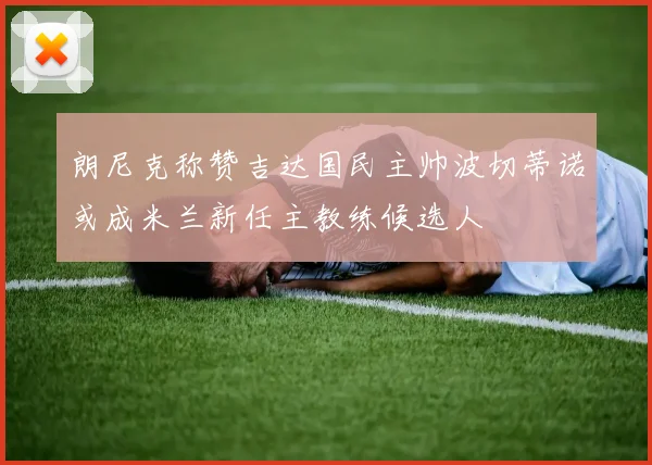 朗尼克称赞吉达国民主帅波切蒂诺或成米兰新任主教练候选人