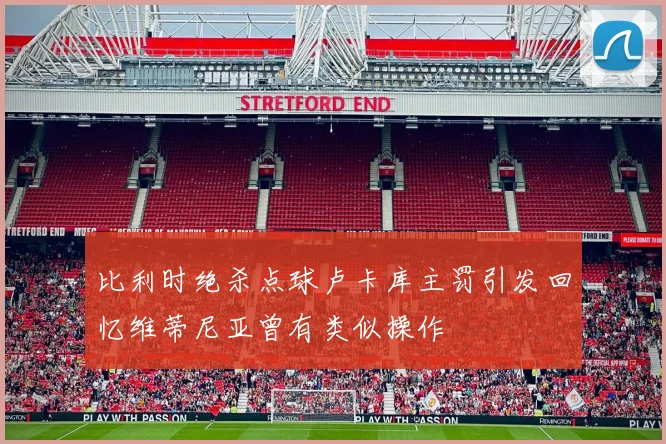 比利时绝杀点球卢卡库主罚引发回忆维蒂尼亚曾有类似操作