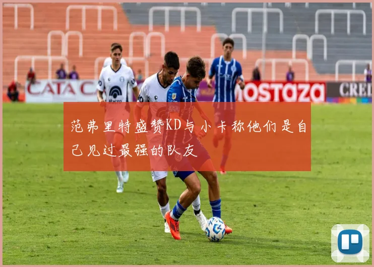 范弗里特盛赞KD与小卡称他们是自己见过最强的队友