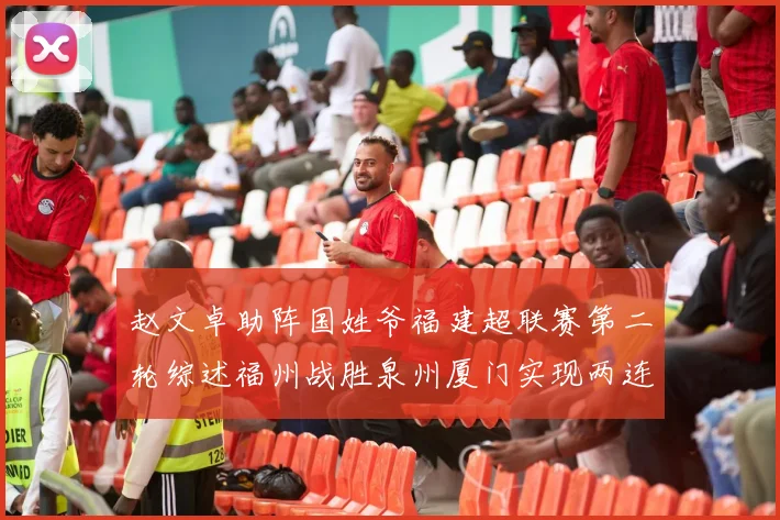 赵文卓助阵国姓爷福建超联赛第二轮综述福州战胜泉州厦门实现两连胜