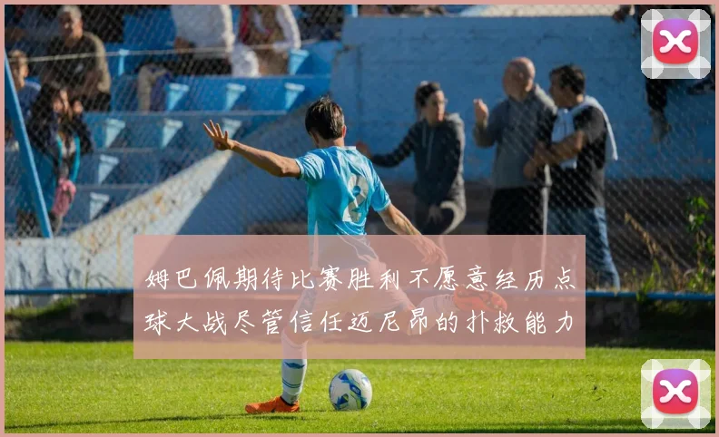 姆巴佩期待比赛胜利不愿意经历点球大战尽管信任迈尼昂的扑救能力